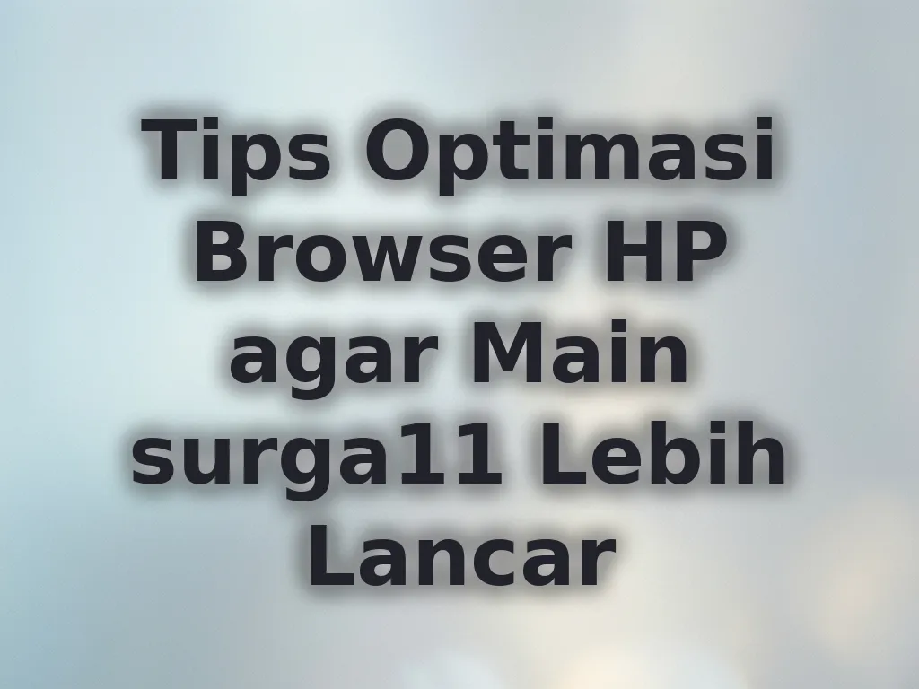 Tips Optimasi Browser HP agar Main surga11 Lebih Lancar